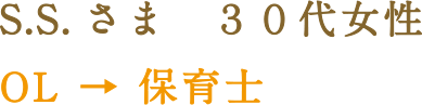 S.S.さま　30代女性 OL →保育士
